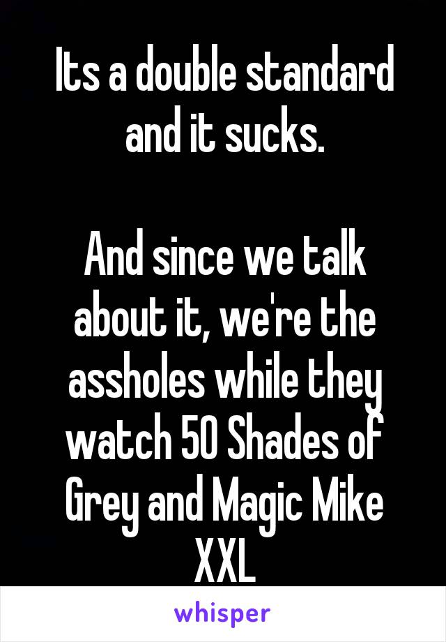 Its a double standard and it sucks.

And since we talk about it, we're the assholes while they watch 50 Shades of Grey and Magic Mike XXL