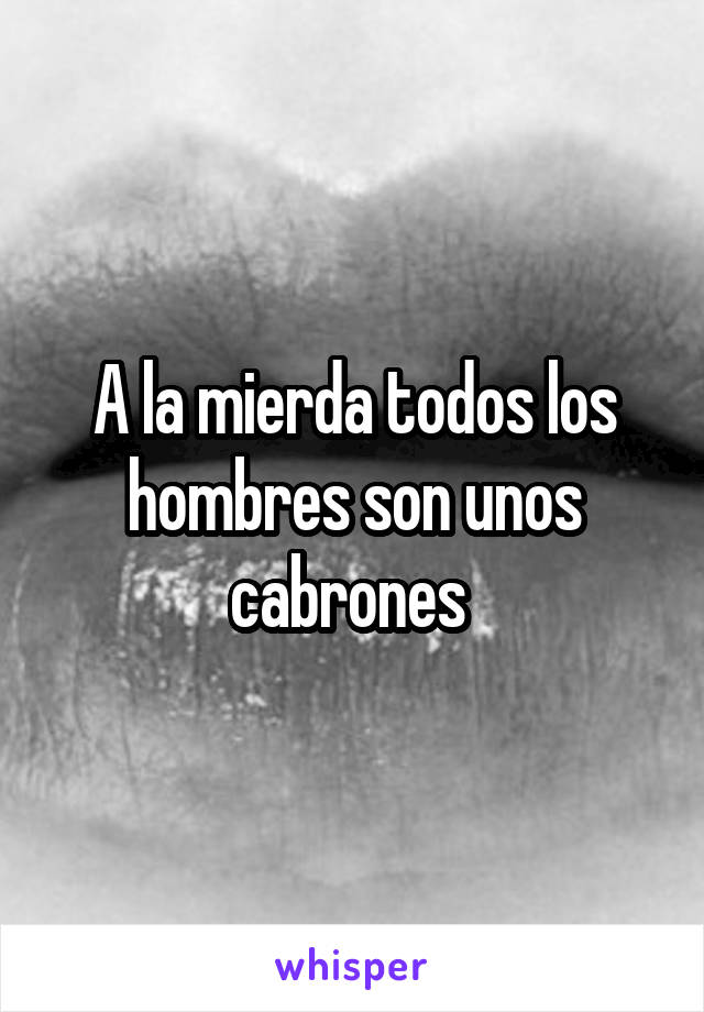 A la mierda todos los hombres son unos cabrones 