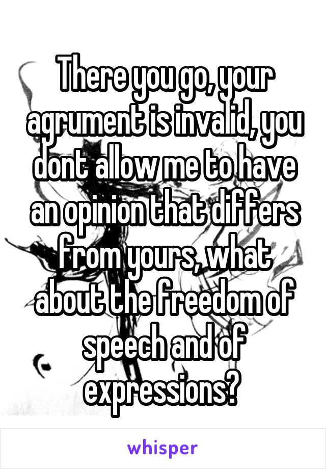 There you go, your agrument is invalid, you dont allow me to have an opinion that differs from yours, what about the freedom of speech and of expressions? 