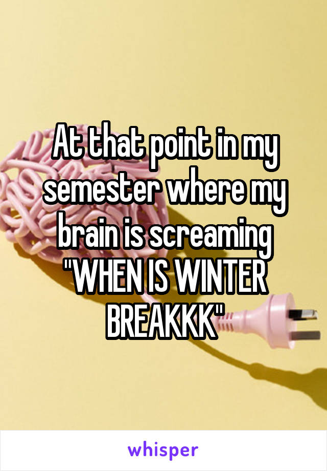 At that point in my semester where my brain is screaming "WHEN IS WINTER BREAKKK"