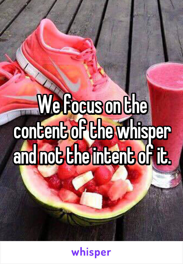 We focus on the content of the whisper and not the intent of it.