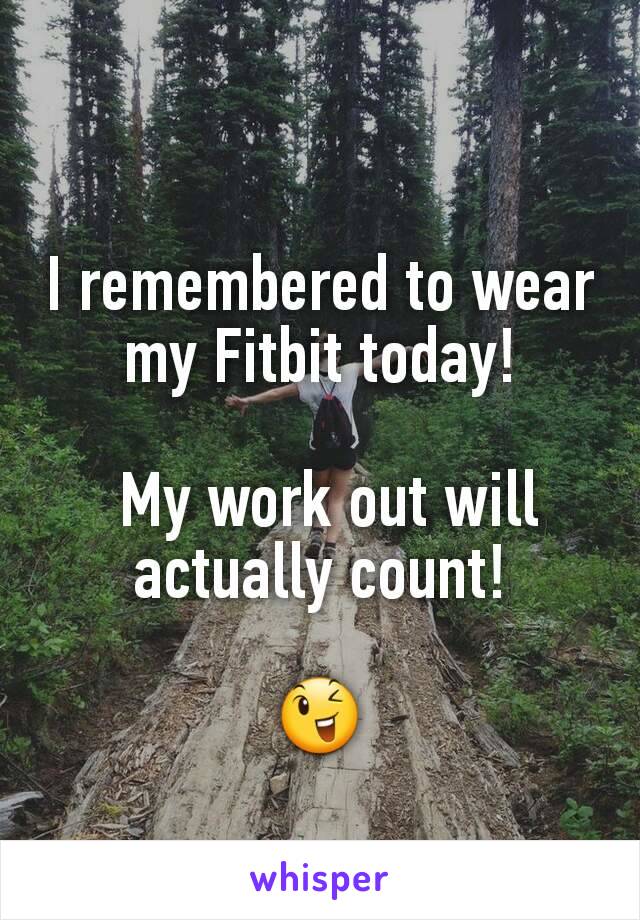 I remembered to wear my Fitbit today!

 My work out will actually count!

😉