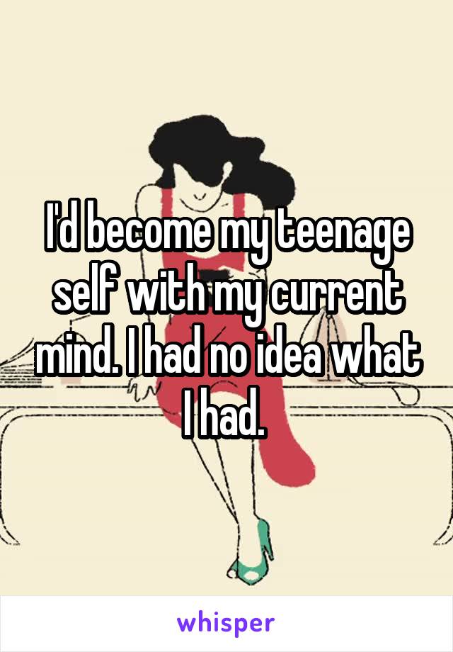 I'd become my teenage self with my current mind. I had no idea what I had. 