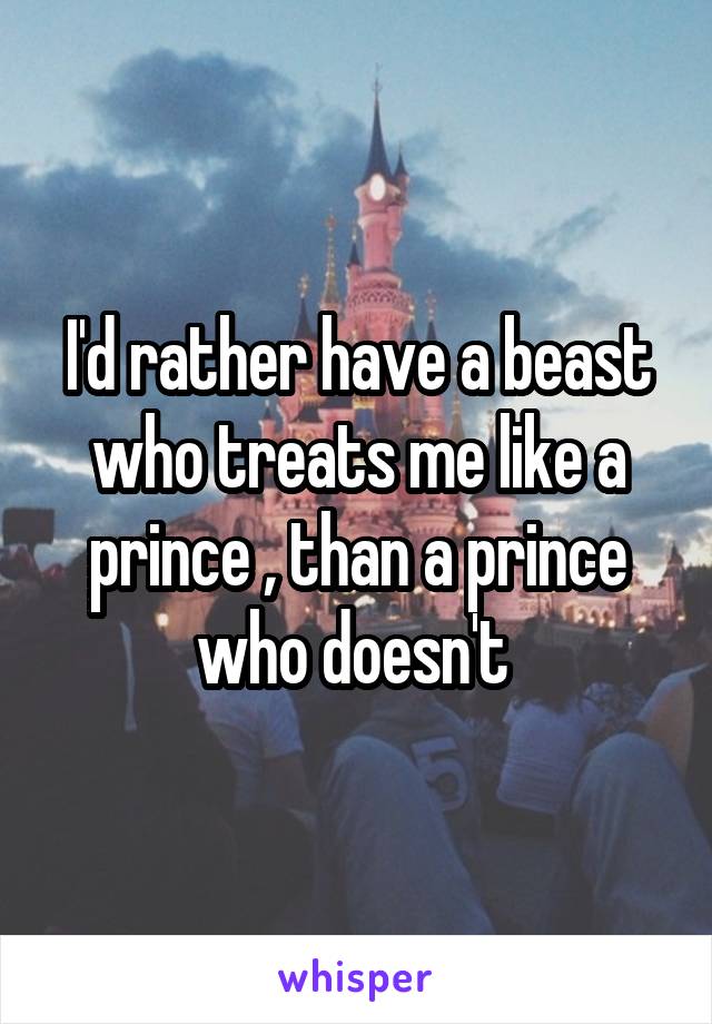 I'd rather have a beast who treats me like a prince , than a prince who doesn't 