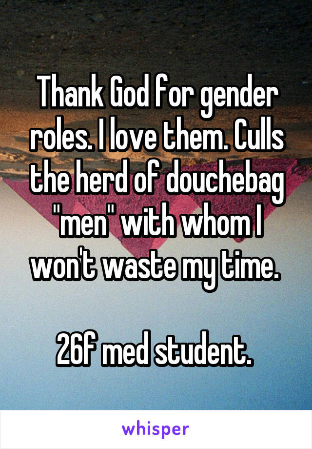 Thank God for gender roles. I love them. Culls the herd of douchebag "men" with whom I won't waste my time. 

26f med student. 