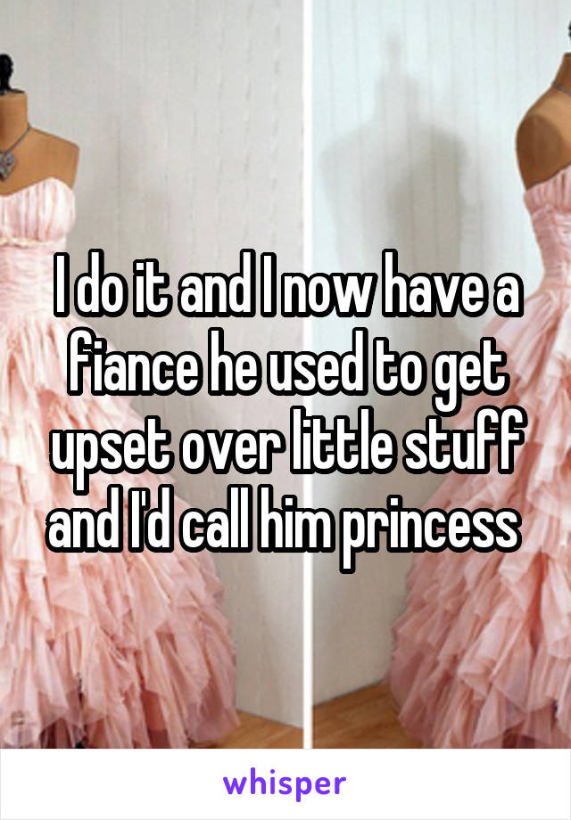 I do it and I now have a fiance he used to get upset over little stuff and I'd call him princess 