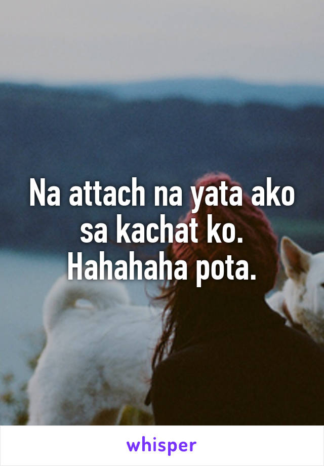 Na attach na yata ako sa kachat ko.
Hahahaha pota.