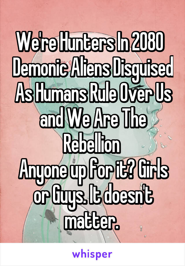 We're Hunters In 2080   Demonic Aliens Disguised As Humans Rule Over Us and We Are The Rebellion 
Anyone up for it? Girls or Guys. It doesn't matter. 