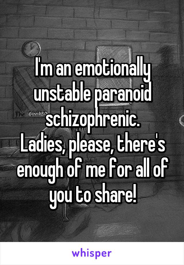 I'm an emotionally unstable paranoid schizophrenic.
Ladies, please, there's enough of me for all of you to share!