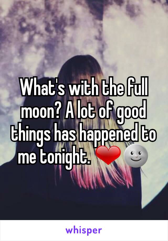 What's with the full moon? A lot of good things has happened to me tonight. ❤🌚