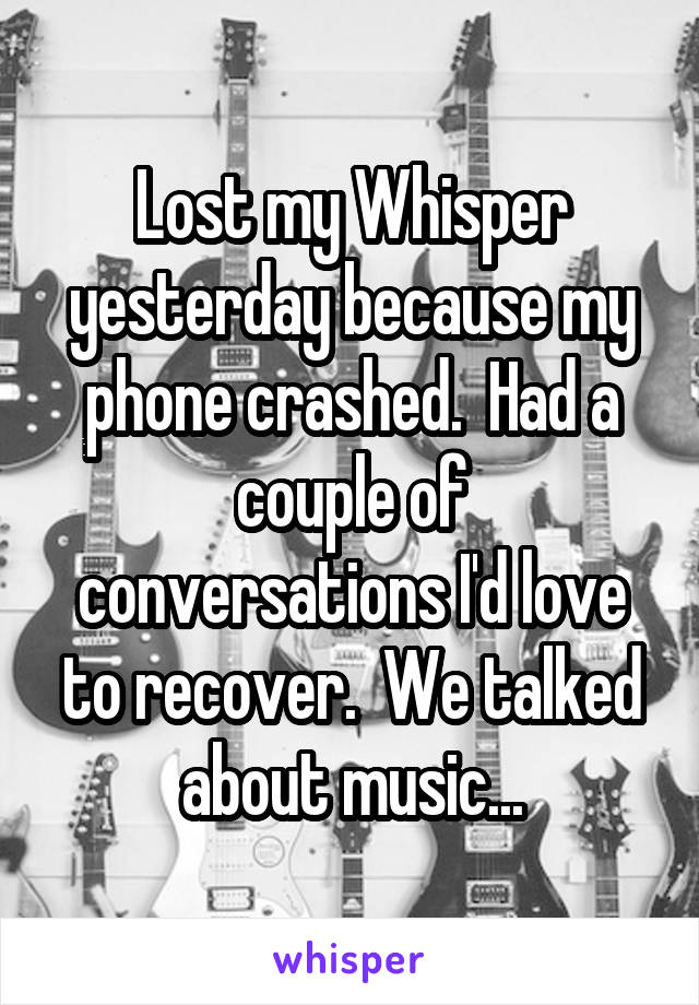 Lost my Whisper yesterday because my phone crashed.  Had a couple of conversations I'd love to recover.  We talked about music...