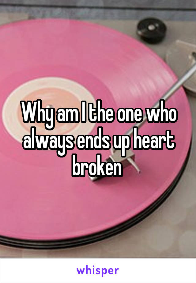 Why am I the one who always ends up heart broken 