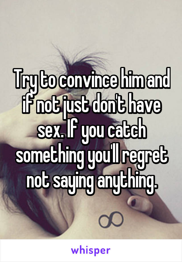 Try to convince him and if not just don't have sex. If you catch something you'll regret not saying anything.