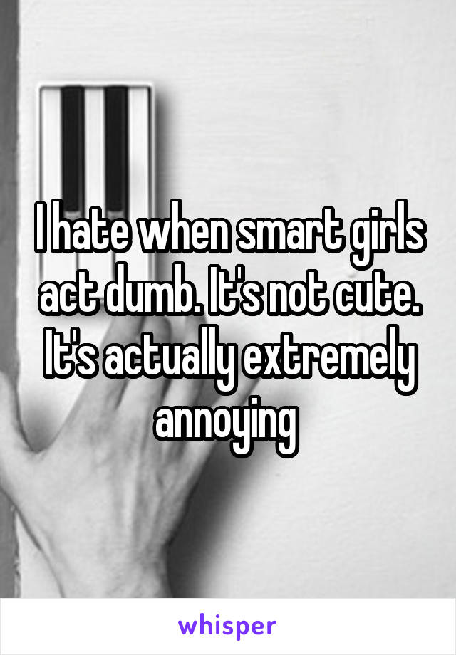 I hate when smart girls act dumb. It's not cute. It's actually extremely annoying 