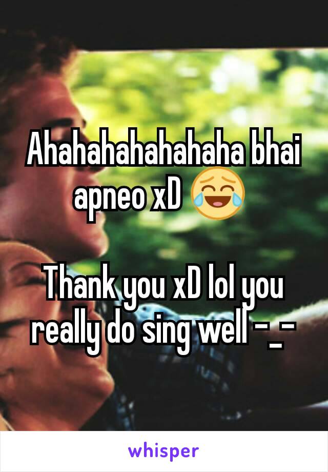 Ahahahahahahaha bhai apneo xD 😂 

Thank you xD lol you really do sing well -_-