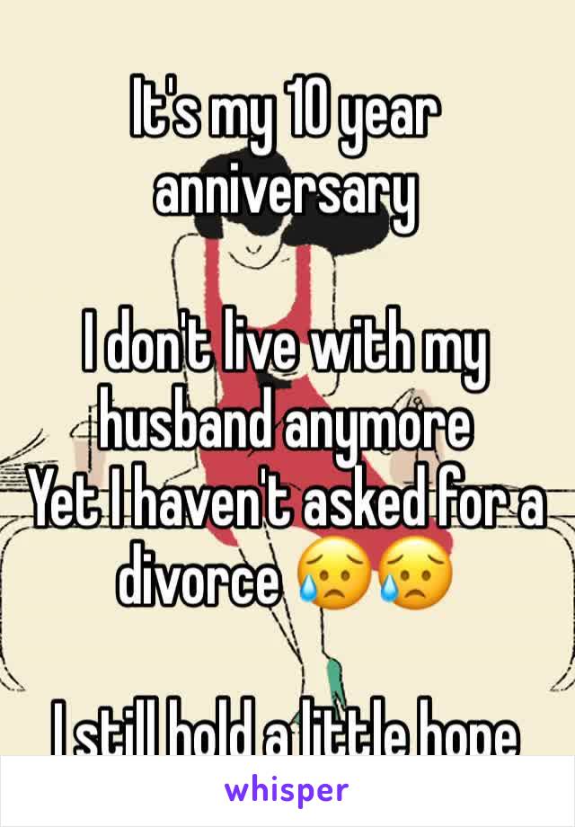 It's my 10 year anniversary 

I don't live with my husband anymore 
Yet I haven't asked for a divorce 😥😥

I still hold a little hope 