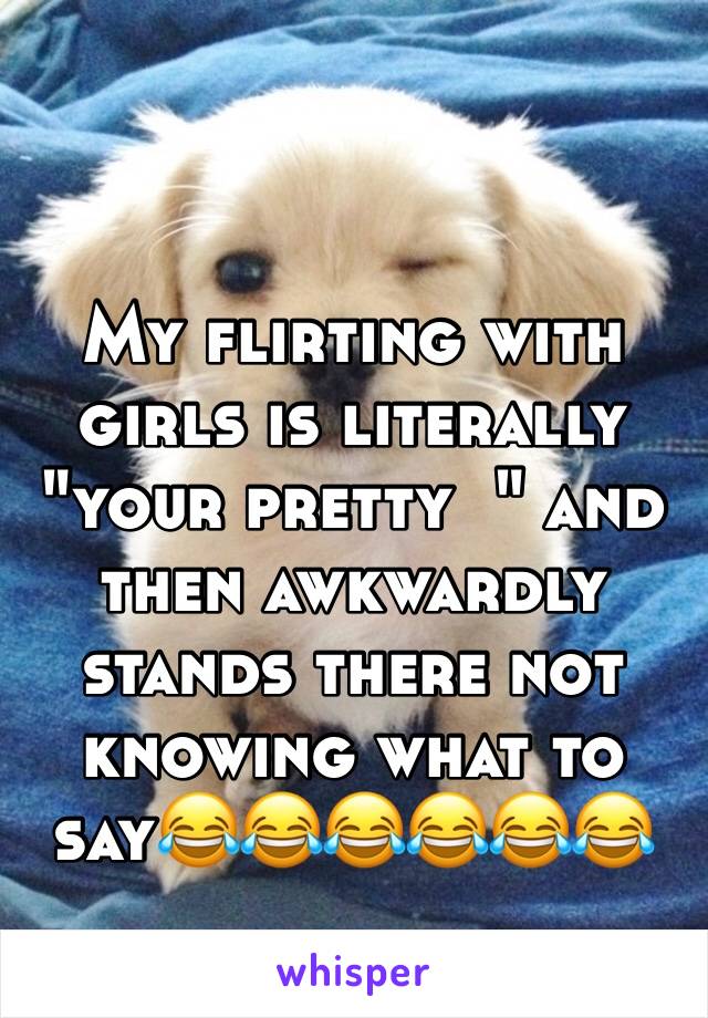 My flirting with girls is literally  "your pretty  " and then awkwardly  stands there not knowing what to say😂😂😂😂😂😂