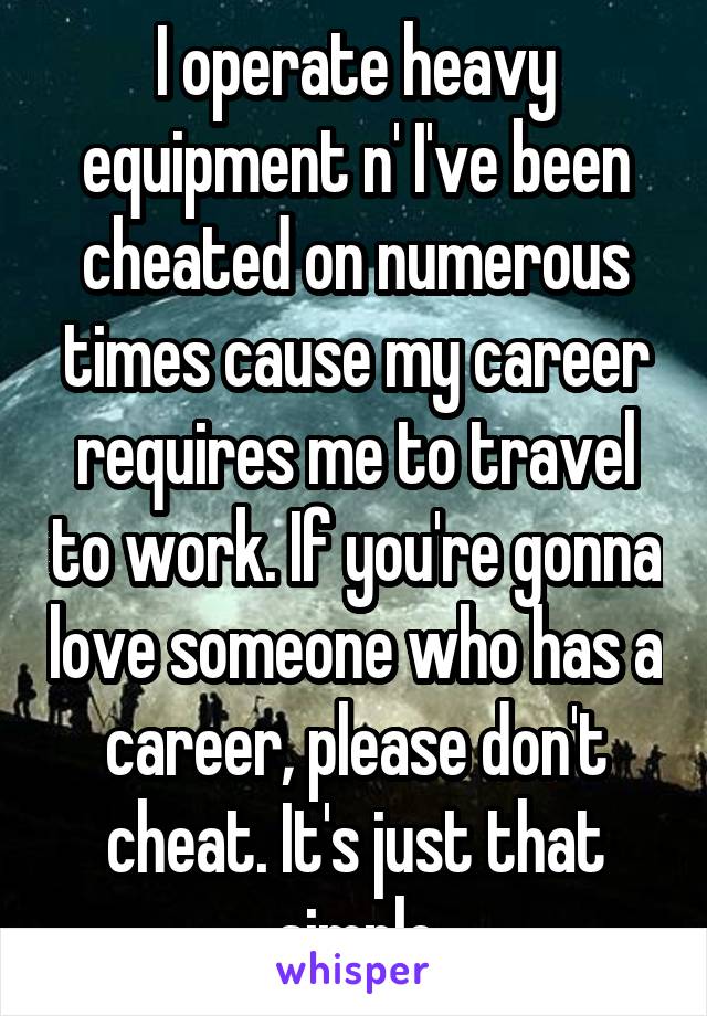 I operate heavy equipment n' I've been cheated on numerous times cause my career requires me to travel to work. If you're gonna love someone who has a career, please don't cheat. It's just that simple