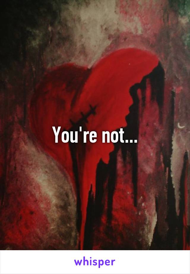 You're not...