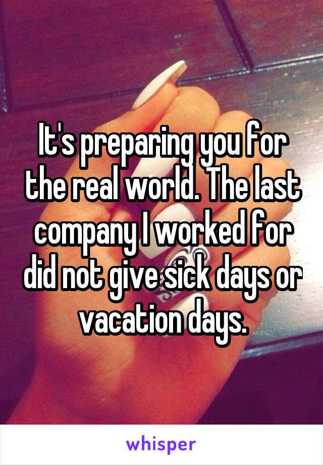 It's preparing you for the real world. The last company I worked for did not give sick days or vacation days.