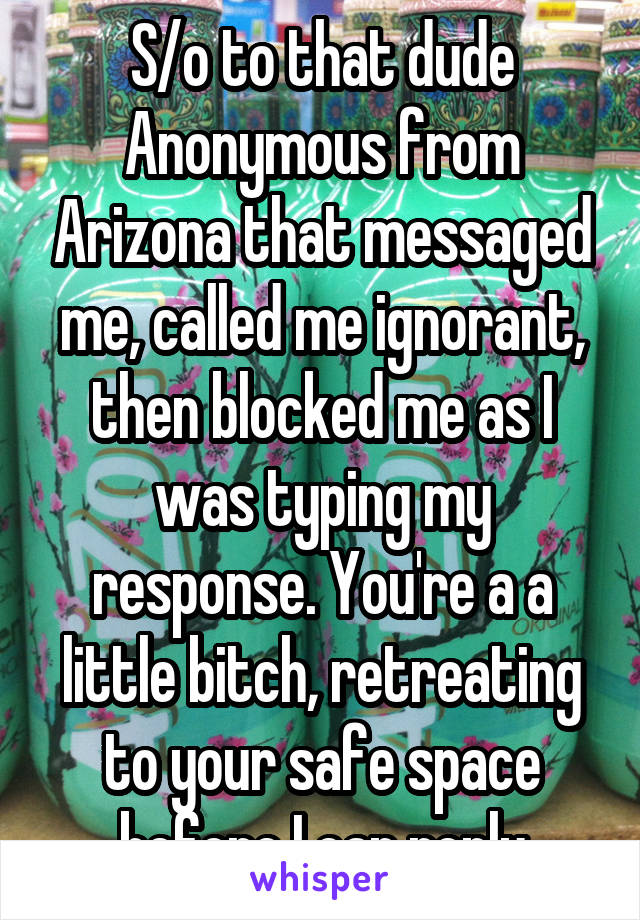 S/o to that dude Anonymous from Arizona that messaged me, called me ignorant, then blocked me as I was typing my response. You're a a little bitch, retreating to your safe space before I can reply