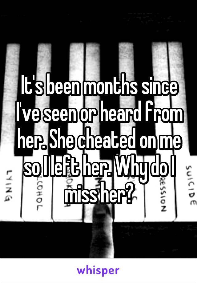 It's been months since I've seen or heard from her. She cheated on me so I left her. Why do I miss her?