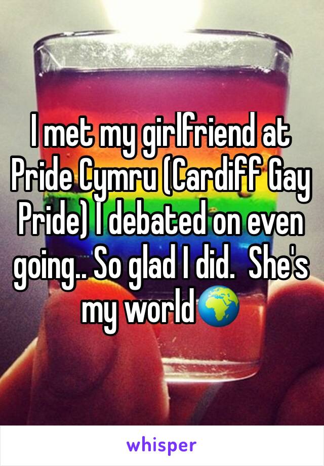 I met my girlfriend at Pride Cymru (Cardiff Gay Pride) I debated on even going.. So glad I did.  She's my world🌍