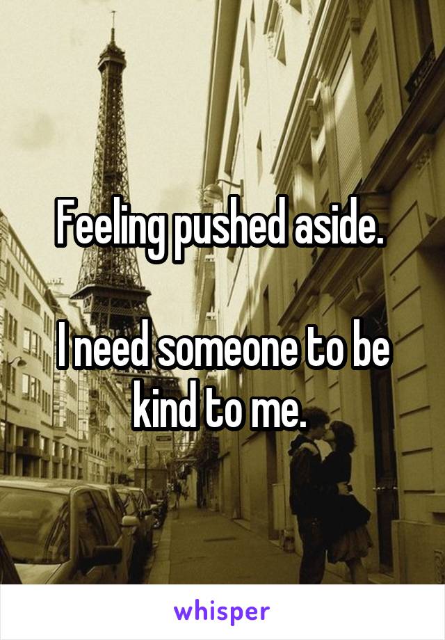 Feeling pushed aside. 

I need someone to be kind to me. 