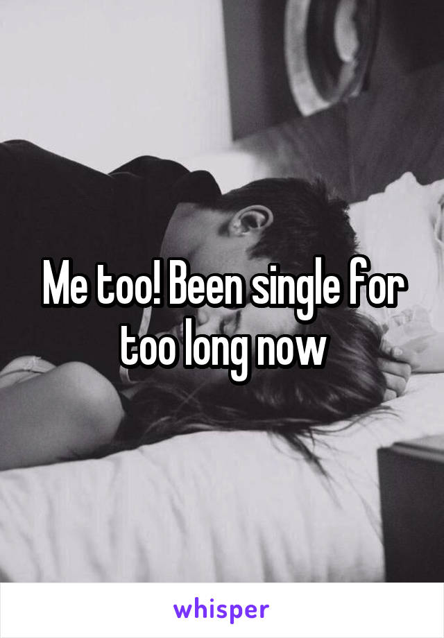 Me too! Been single for too long now