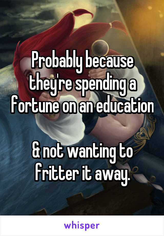 Probably because they're spending a fortune on an education 
& not wanting to fritter it away.