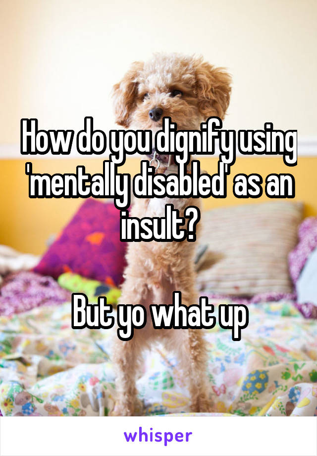 How do you dignify using 'mentally disabled' as an insult?

But yo what up