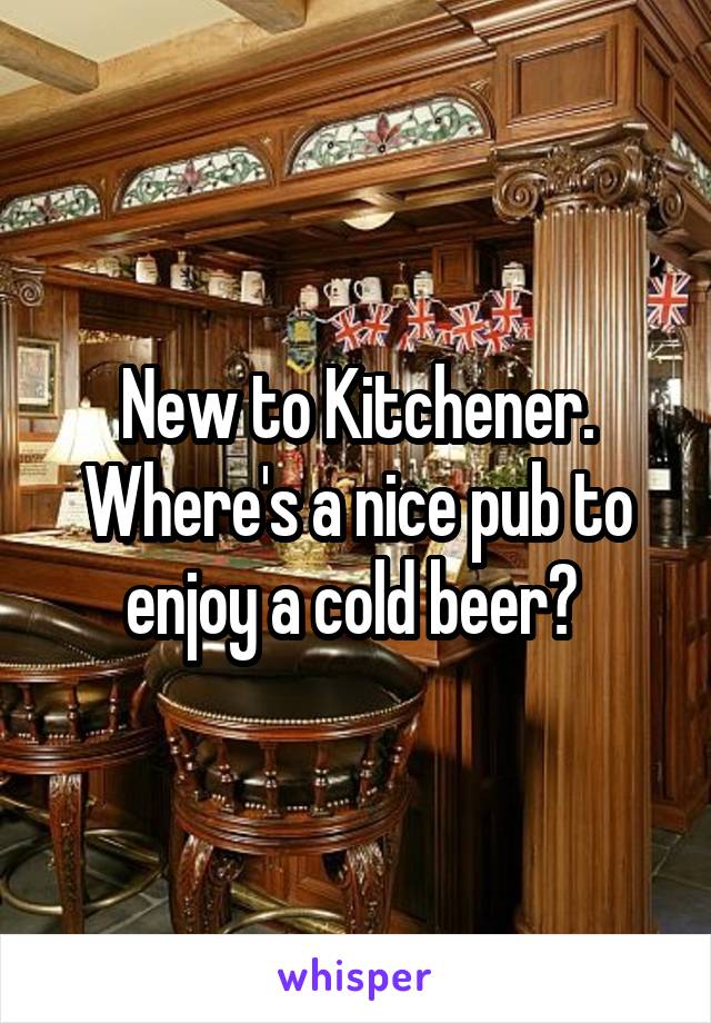 New to Kitchener. Where's a nice pub to enjoy a cold beer? 