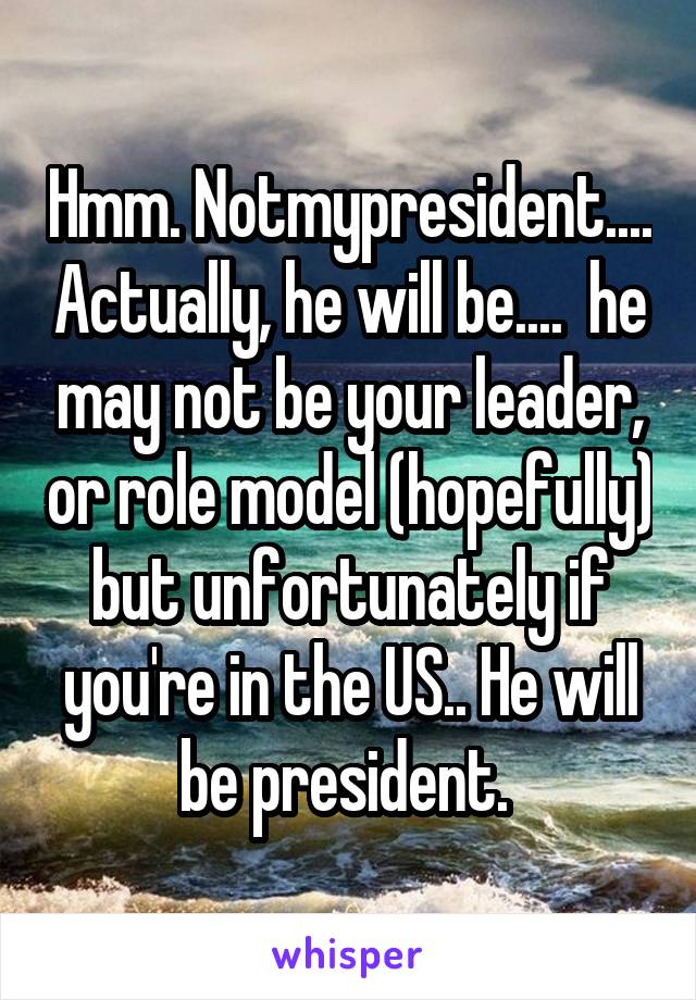 Hmm. Notmypresident.... Actually, he will be....  he may not be your leader, or role model (hopefully) but unfortunately if you're in the US.. He will be president. 