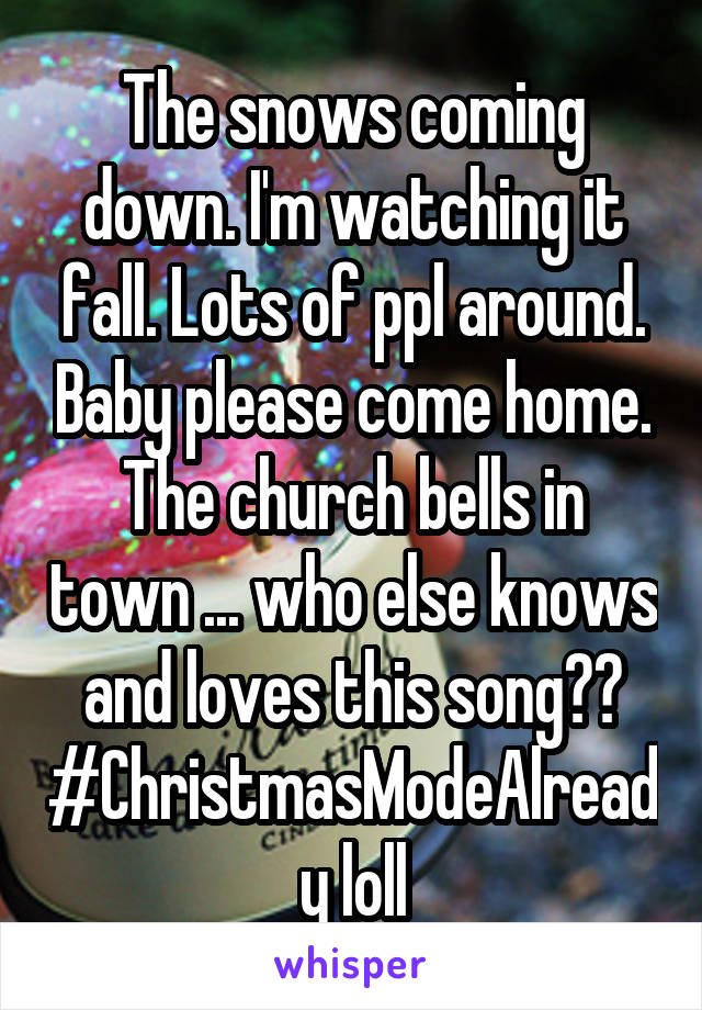 The snows coming down. I'm watching it fall. Lots of ppl around. Baby please come home. The church bells in town ... who else knows and loves this song?? #ChristmasModeAlready loll