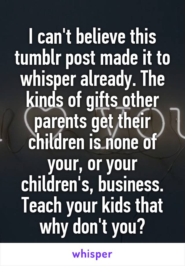 I can't believe this tumblr post made it to whisper already. The kinds of gifts other parents get their children is none of your, or your children's, business. Teach your kids that why don't you?