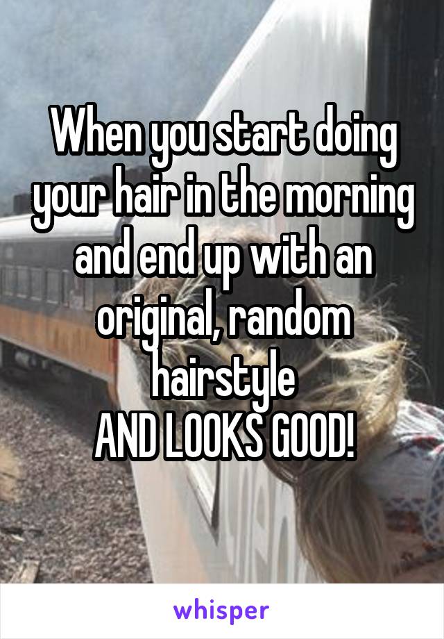 When you start doing your hair in the morning and end up with an original, random hairstyle
AND LOOKS GOOD!
