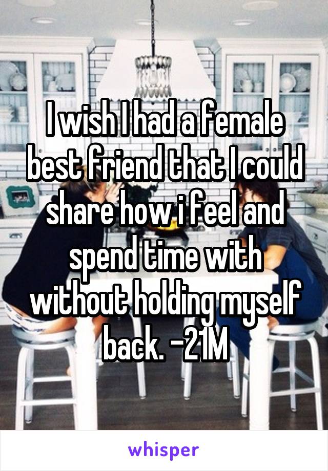 I wish I had a female best friend that I could share how i feel and spend time with without holding myself back. -21M