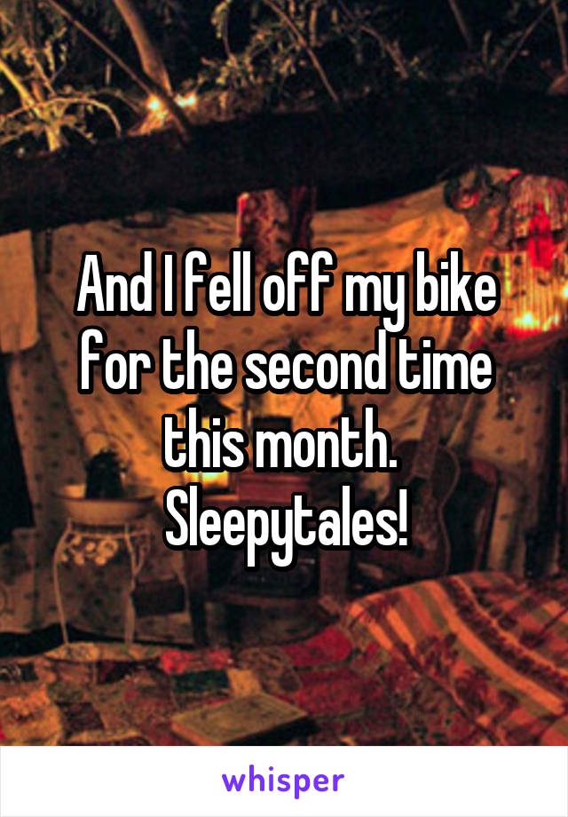 And I fell off my bike for the second time this month. 
Sleepytales!