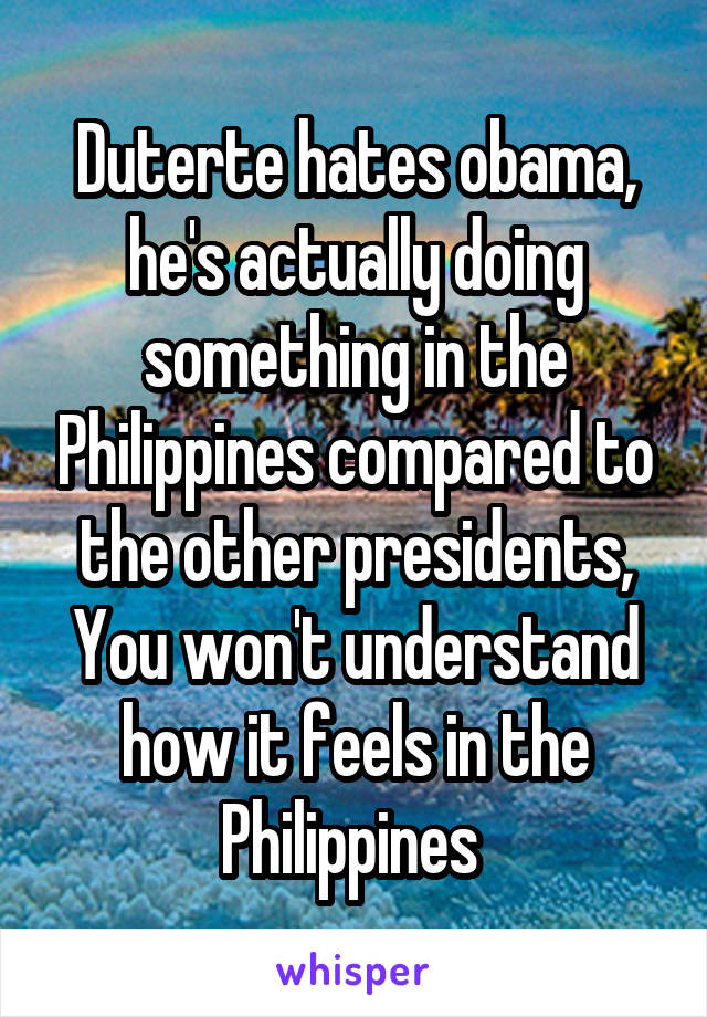 Duterte hates obama, he's actually doing something in the Philippines compared to the other presidents, You won't understand how it feels in the Philippines 