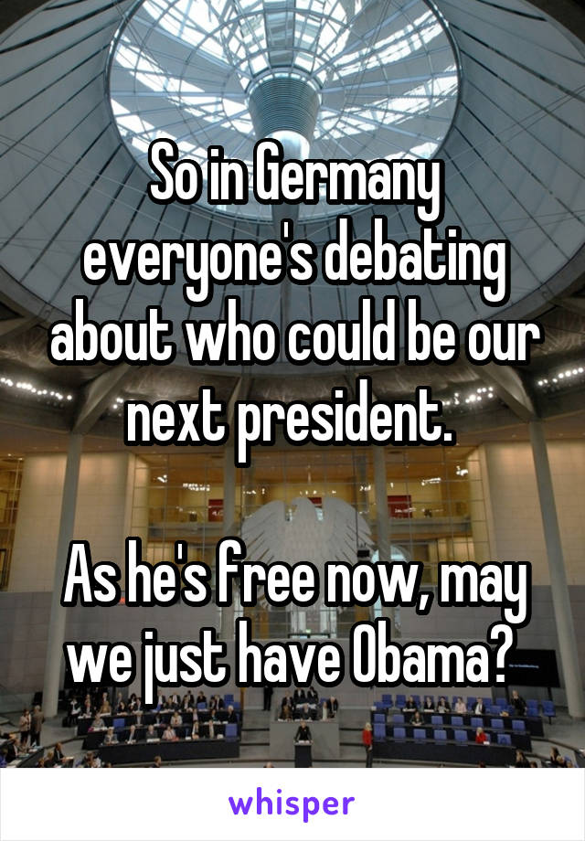 So in Germany everyone's debating about who could be our next president. 

As he's free now, may we just have Obama? 