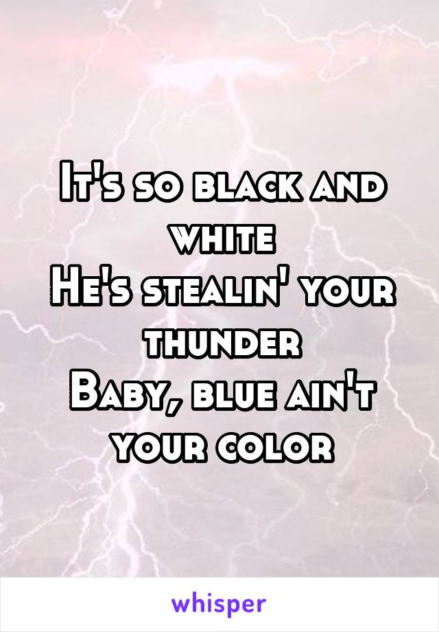 It's so black and white
He's stealin' your thunder
Baby, blue ain't your color