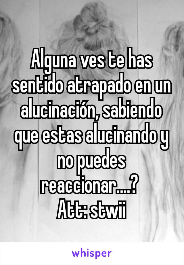 Alguna ves te has sentido atrapado en un alucinación, sabiendo que estas alucinando y no puedes reaccionar....? 
Att: stwii