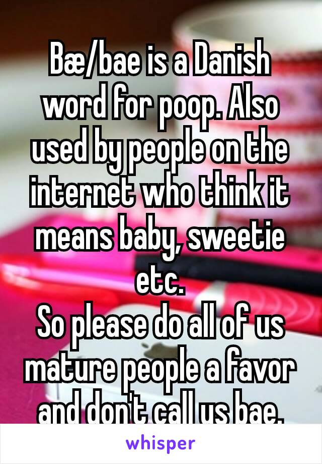 Bæ/bae is a Danish word for poop. Also used by people on the internet who think it means baby, sweetie etc.
So please do all of us mature people a favor and don't call us bae.