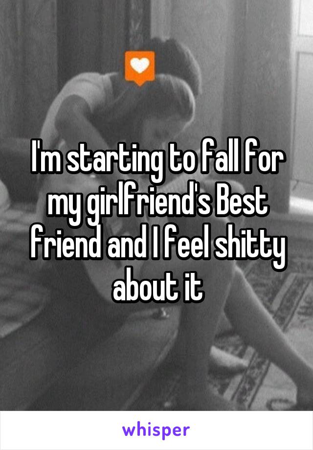 I'm starting to fall for my girlfriend's Best friend and I feel shitty about it