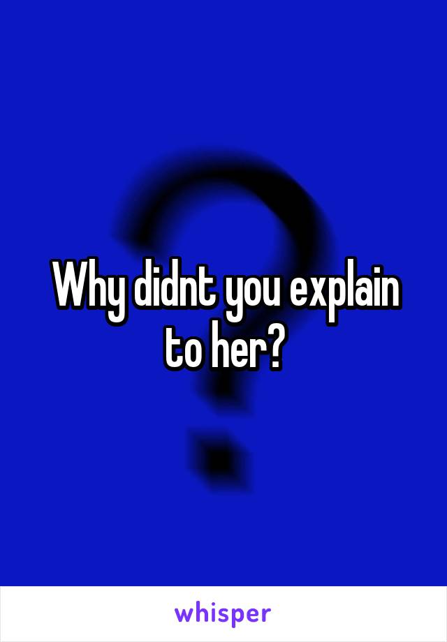 Why didnt you explain to her?