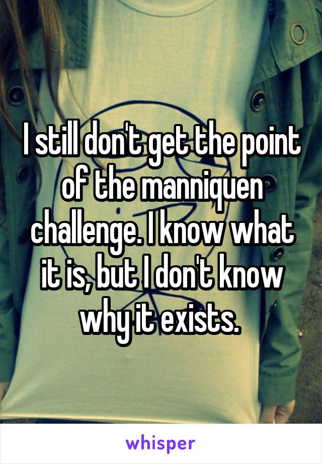 I still don't get the point of the manniquen challenge. I know what it is, but I don't know why it exists. 