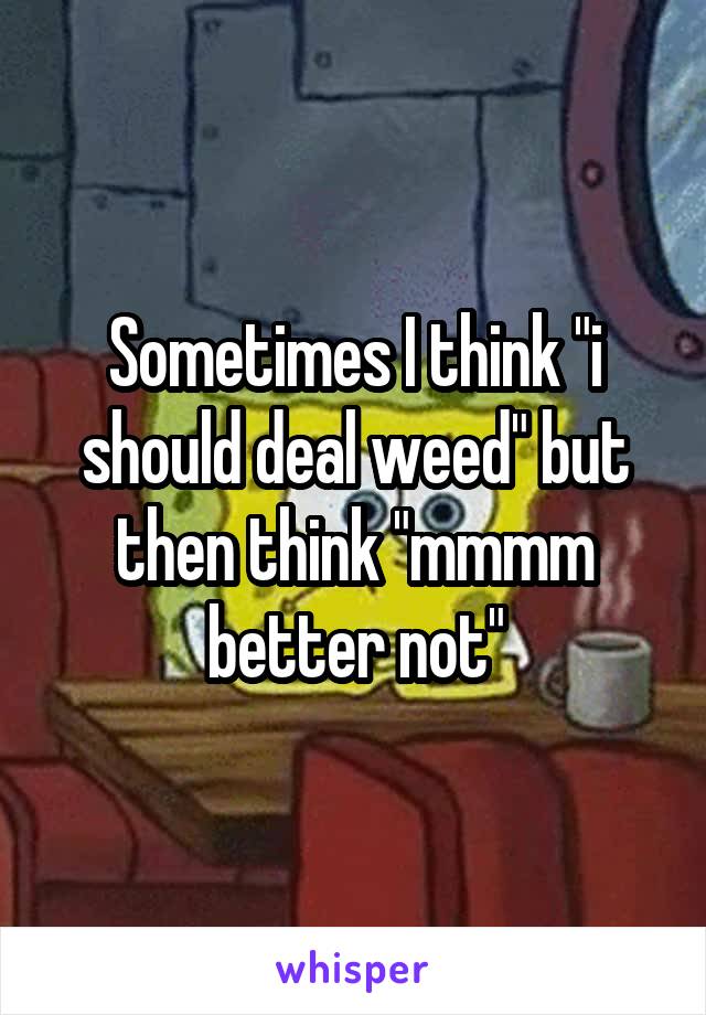 Sometimes I think "i should deal weed" but then think "mmmm better not"