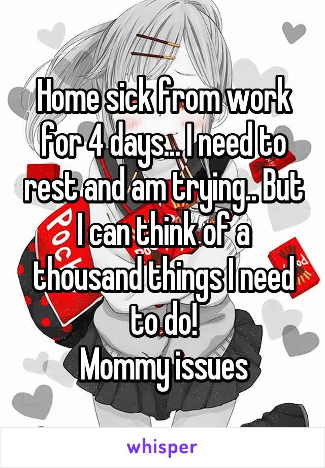 Home sick from work for 4 days... I need to rest and am trying.. But I can think of a thousand things I need to do!
Mommy issues