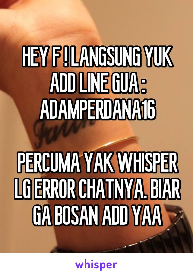 HEY F ! LANGSUNG YUK ADD LINE GUA : ADAMPERDANA16

PERCUMA YAK WHISPER LG ERROR CHATNYA. BIAR GA BOSAN ADD YAA