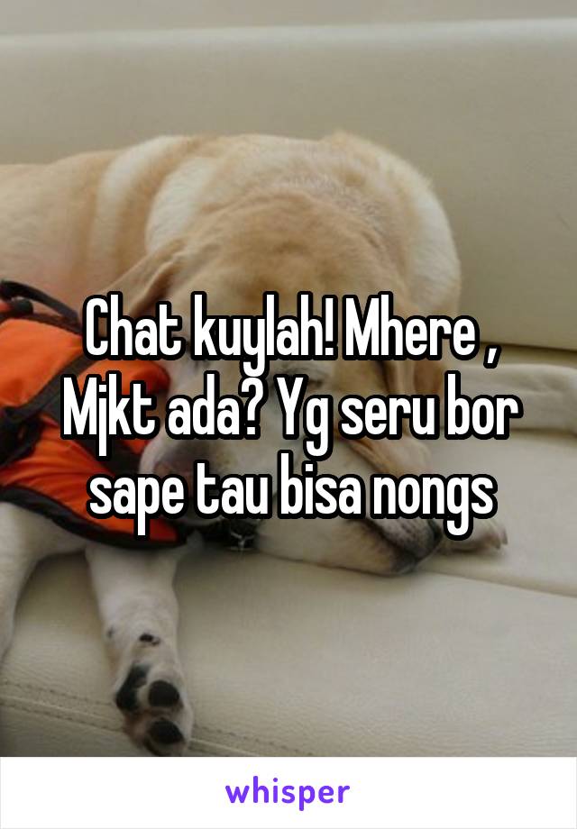 Chat kuylah! Mhere , Mjkt ada? Yg seru bor sape tau bisa nongs